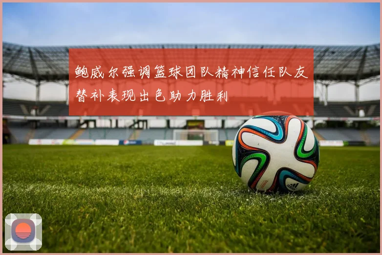 鲍威尔强调篮球团队精神信任队友替补表现出色助力胜利