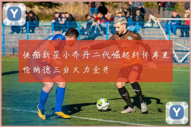 快船新星小乔丹二代崛起科怀库里伦纳德三分火力全开