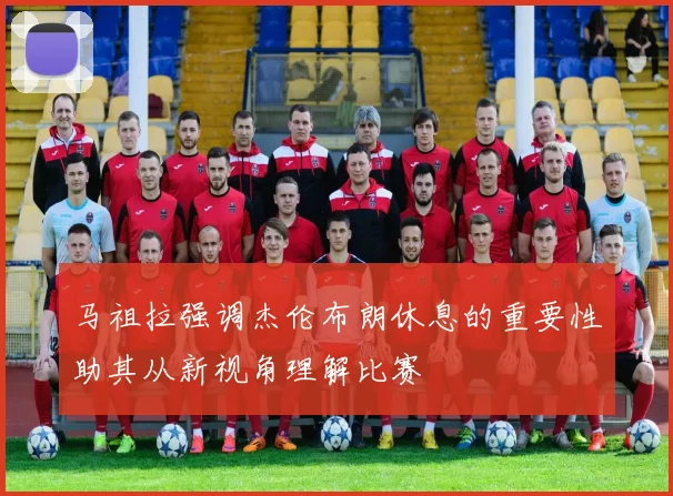 马祖拉强调杰伦布朗休息的重要性助其从新视角理解比赛
