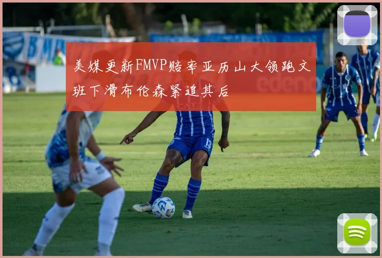 美媒更新FMVP赔率亚历山大领跑文班下滑布伦森紧追其后