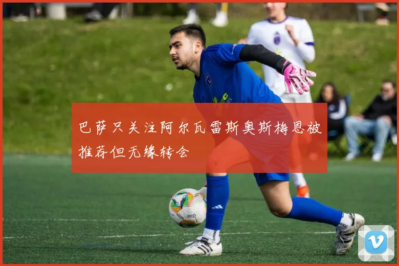 巴萨只关注阿尔瓦雷斯奥斯梅恩被推荐但无缘转会