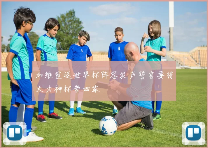 加维重返世界杯阵容发声誓言要将大力神杯带回家