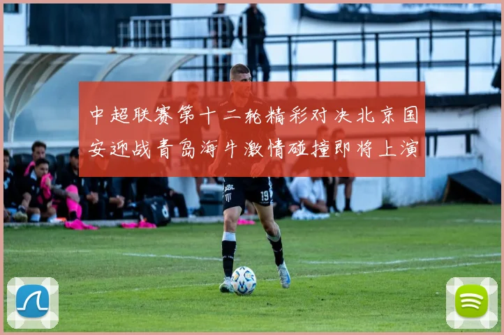 中超联赛第十二轮精彩对决北京国安迎战青岛海牛激情碰撞即将上演