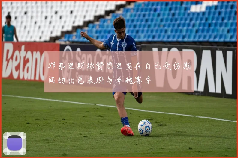 邓弗里斯称赞恩里克在自己受伤期间的出色表现与卓越赛季
