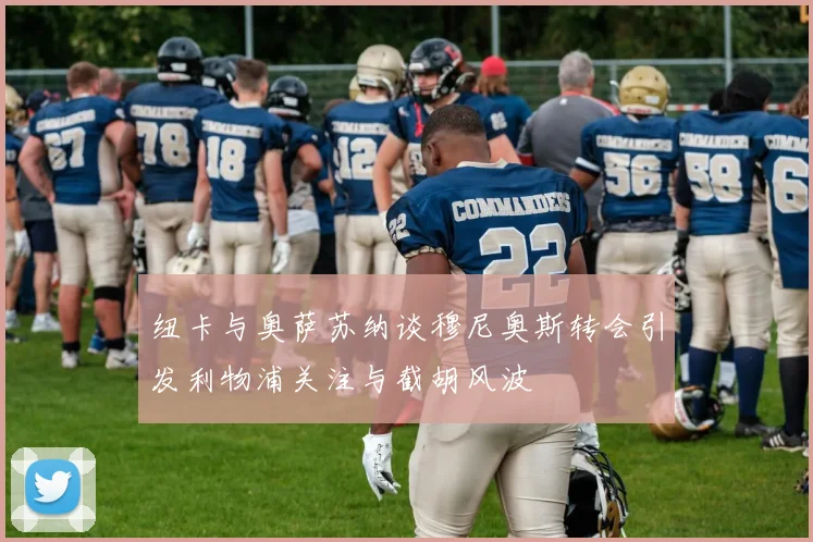 纽卡与奥萨苏纳谈穆尼奥斯转会引发利物浦关注与截胡风波