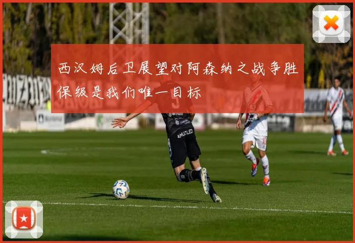 西汉姆后卫展望对阿森纳之战争胜保级是我们唯一目标
