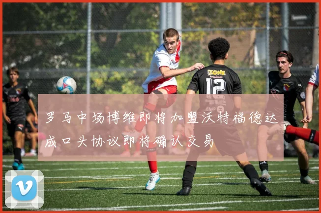 罗马中场博维即将加盟沃特福德达成口头协议即将确认交易