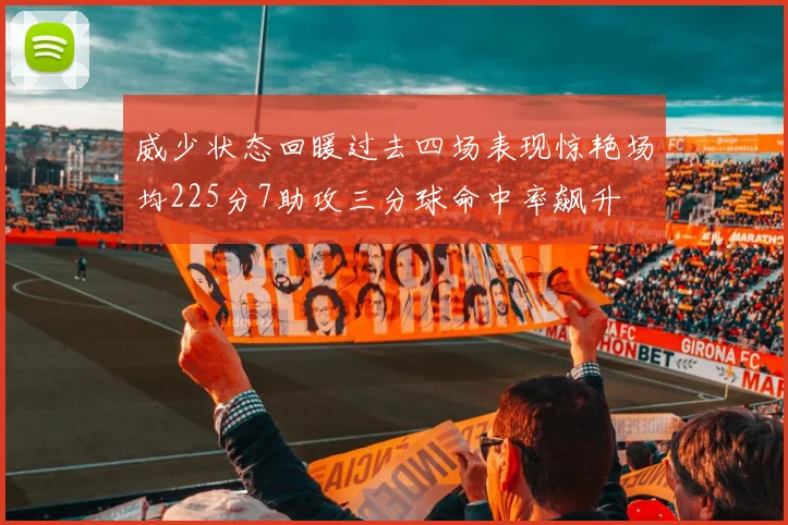 威少状态回暖过去四场表现惊艳场均225分7助攻三分球命中率飙升