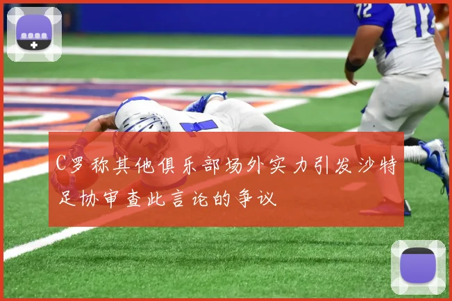 C罗称其他俱乐部场外实力引发沙特足协审查此言论的争议