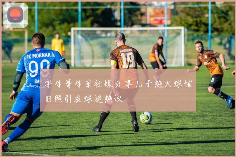 字母哥母亲社媒分享儿子热火球馆旧照引发球迷热议