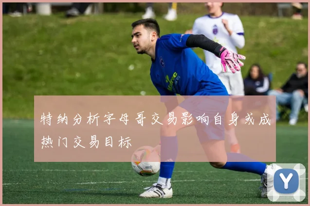 特纳分析字母哥交易影响自身或成热门交易目标