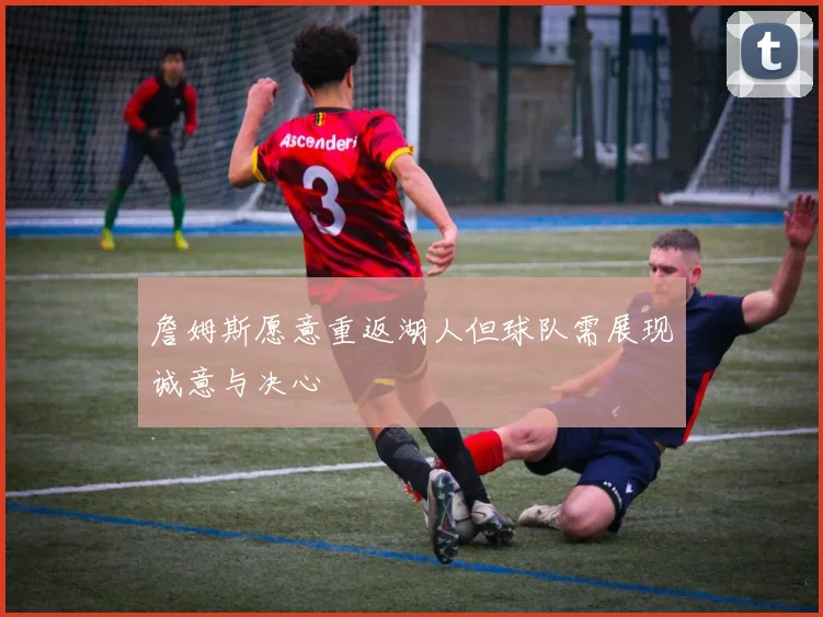 詹姆斯愿意重返湖人但球队需展现诚意与决心