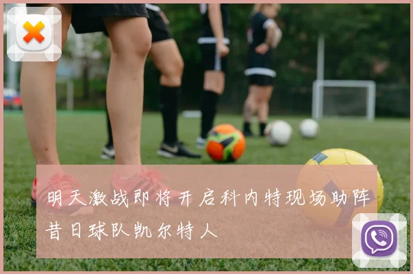 明天激战即将开启科内特现场助阵昔日球队凯尔特人