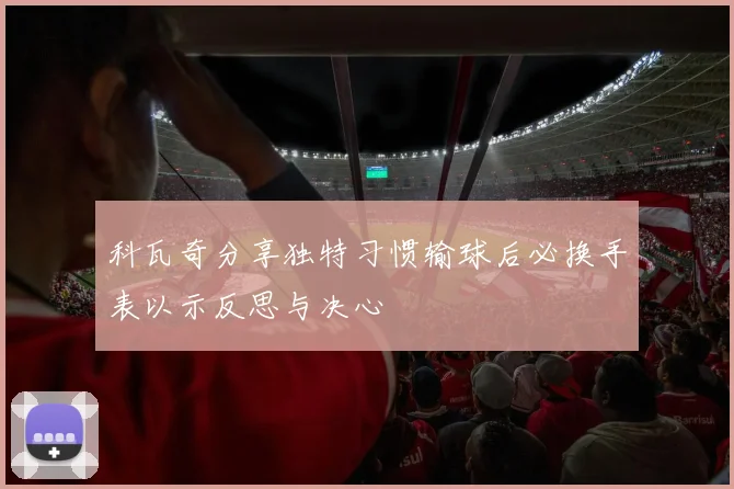 科瓦奇分享独特习惯输球后必换手表以示反思与决心