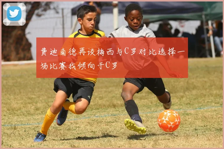 费迪南德再谈梅西与C罗对比选择一场比赛我倾向于C罗