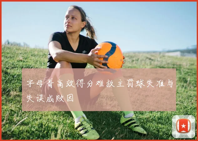 字母哥高效得分难救主罚球失准与失误成败因